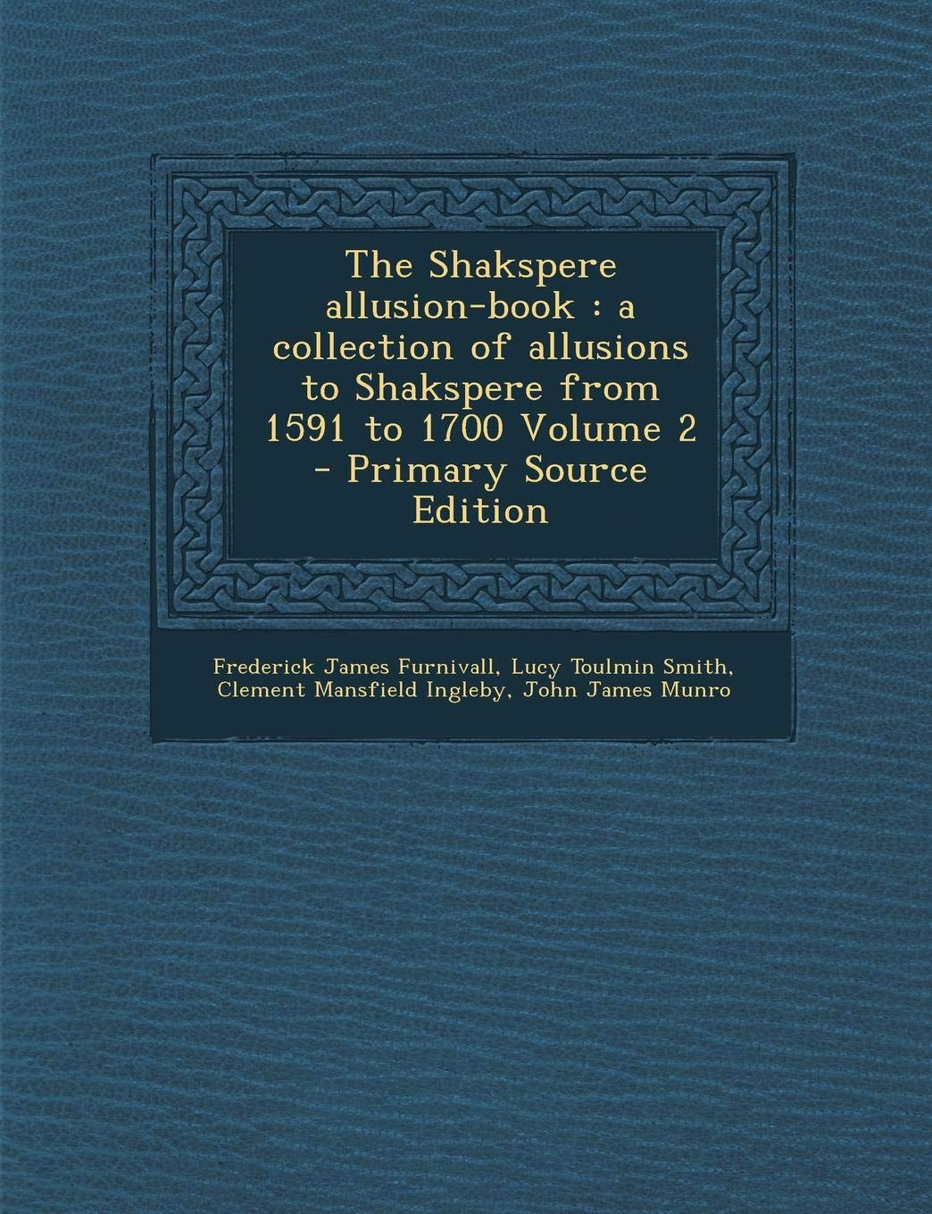 The Shakspere Allusion-Book: A Collection of Allusions to Shakspere from 1591 to 1700 Volume 2 - Primary Source Edition Politics & History
