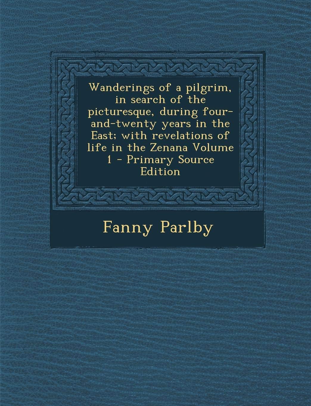Wanderings of a Pilgrim, in Search of the Picturesque, During Four-And-Twenty Years in the East; With Revelations of Life in the Zenana Volume 1 Politics & History
