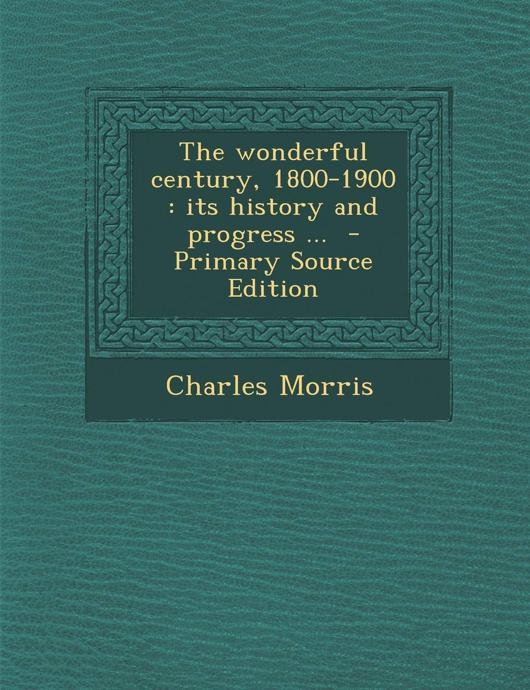 The Wonderful Century, 1800-1900: Its History and Progress ... - Primary Source Edition Politics & History