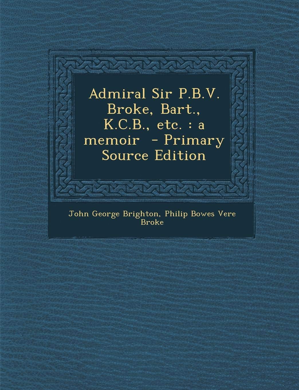 Admiral Sir P.B.V. Broke, Bart., K.C.B., Etc.: A Memoir Politics & History