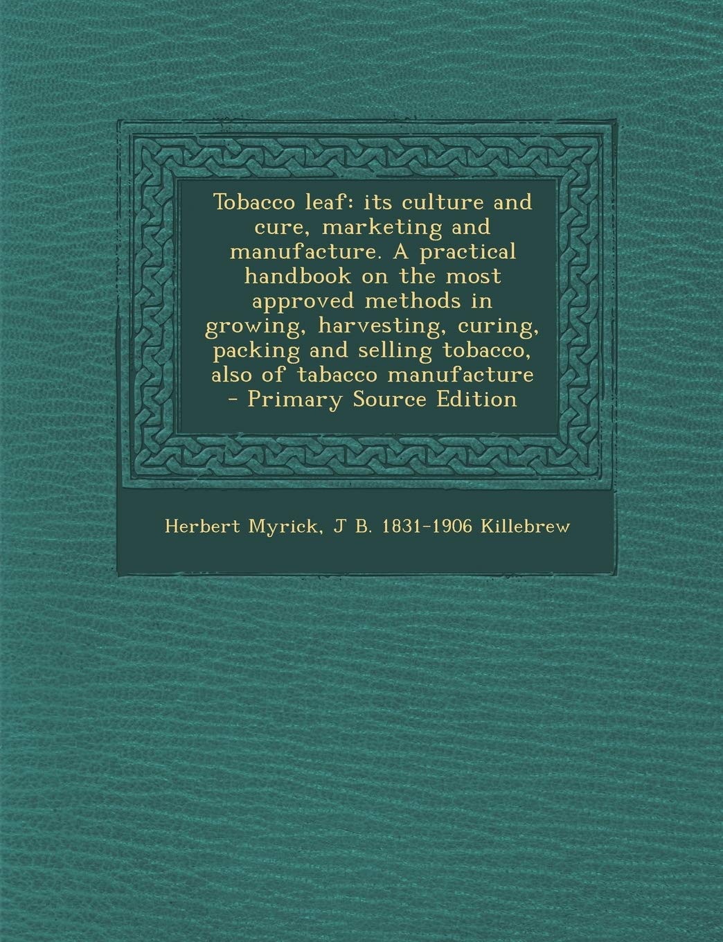 Tobacco leaf: its culture and cure, marketing and manufacture. A practical handbook on the most approved methods in growing, harvesting, curing, ... tabacco manufacture - Primary Source Edition Politics & History