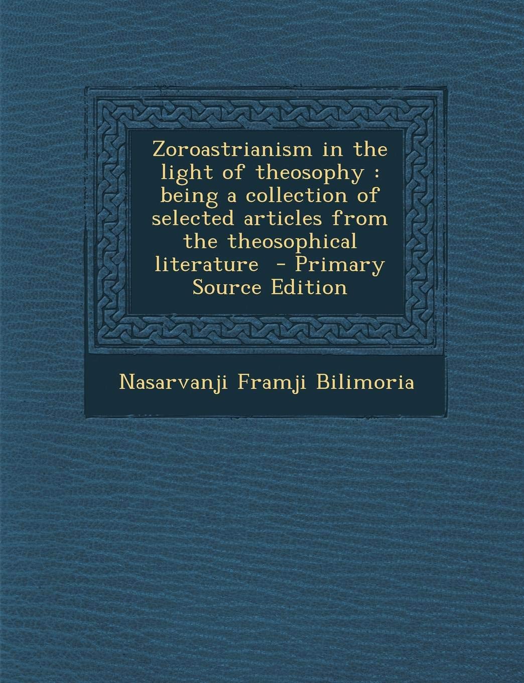 Zoroastrianism in the Light of Theosophy: Being a Collection of Selected Articles from the Theosophical Literature Politics & History
