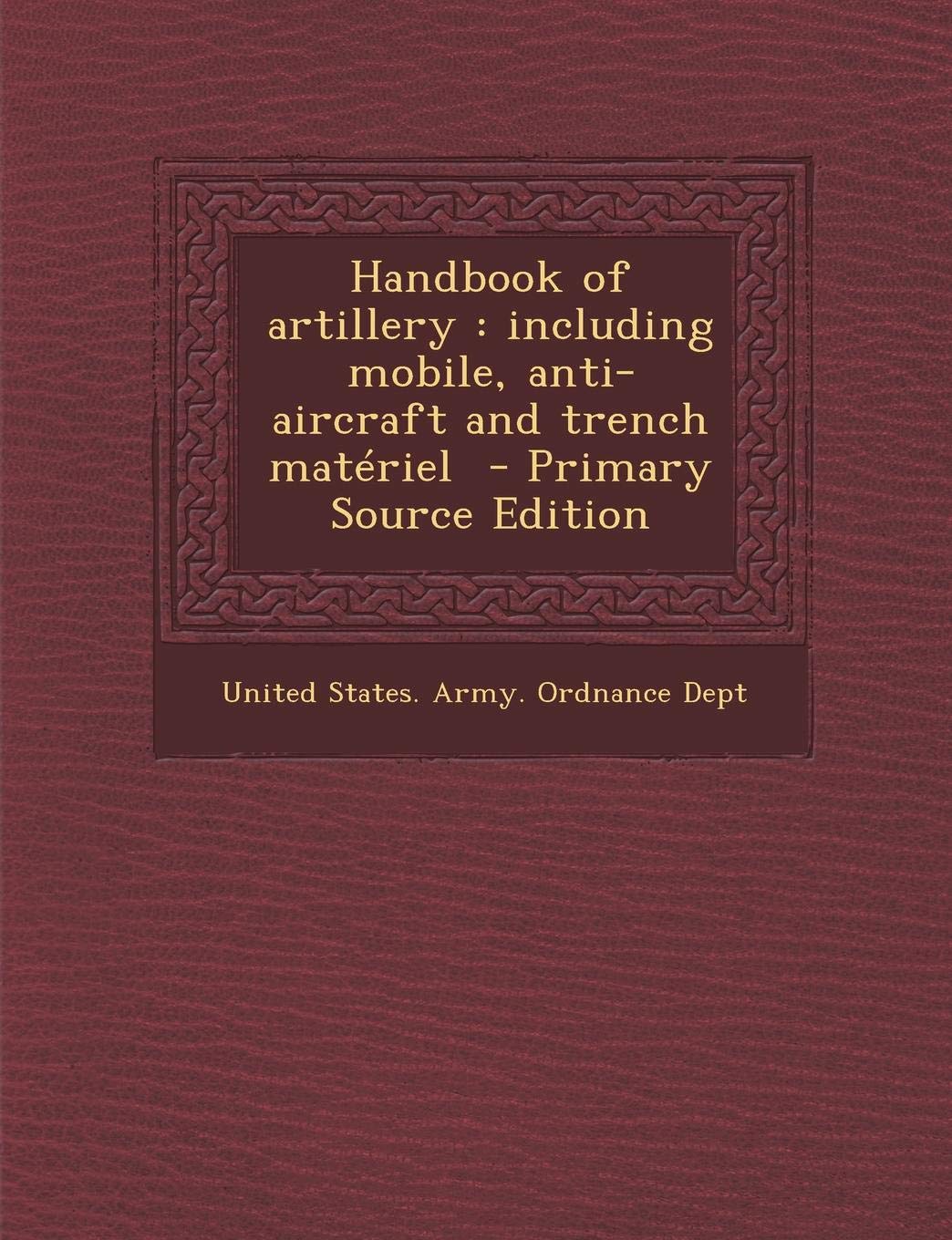 Handbook of Artillery: Including Mobile, Anti-Aircraft and Trench Materiel - Primary Source Edition Memories