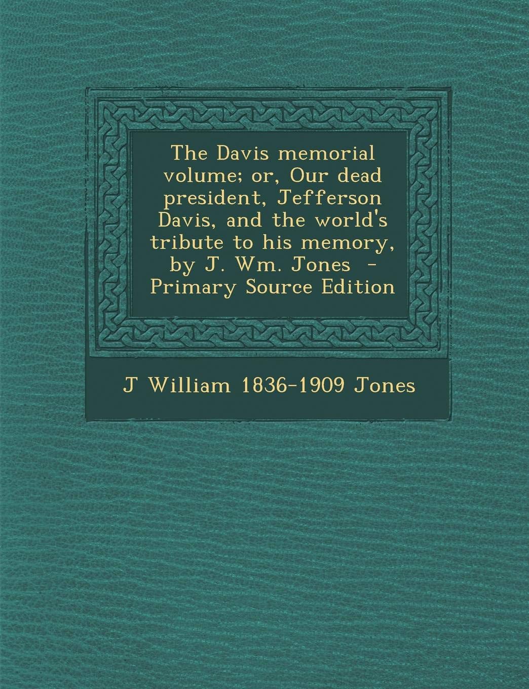 The Davis Memorial Volume: Or, Our Dead President, Jefferson Davis, and the World's Tribute to His Memory, by J. Wm. Jones Memories