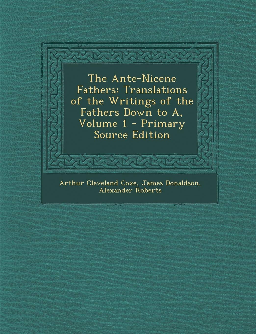 The Ante-Nicene Fathers: Translations of the Writings of the Fathers Down to A, Volume 1 - Primary Source Edition Religion & Esotericism