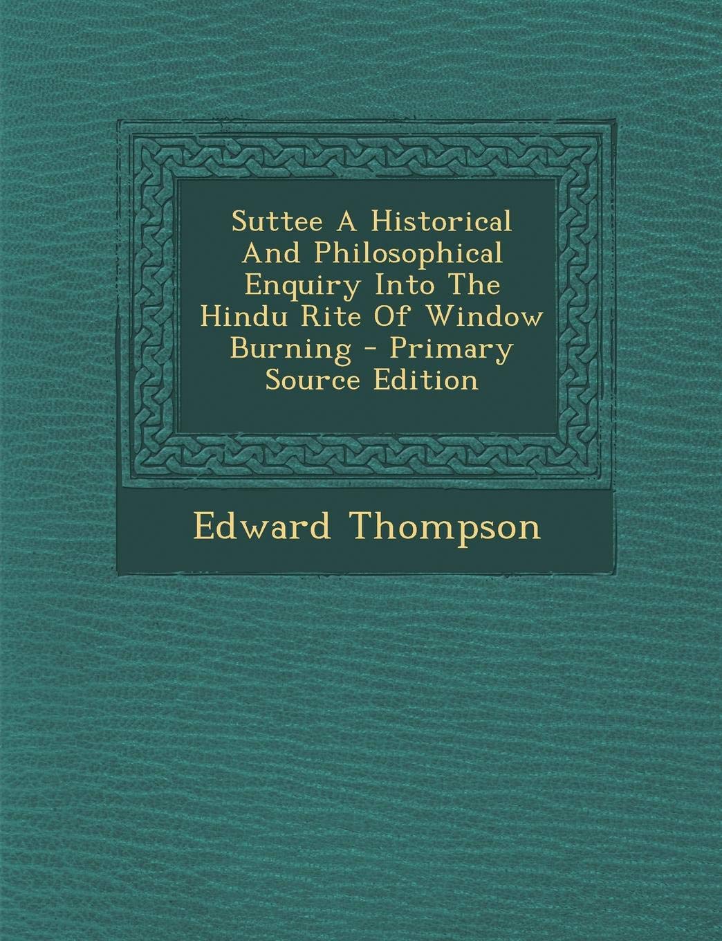 Suttee a Historical and Philosophical Enquiry Into the Hindu Rite of Window Burning Politics & History