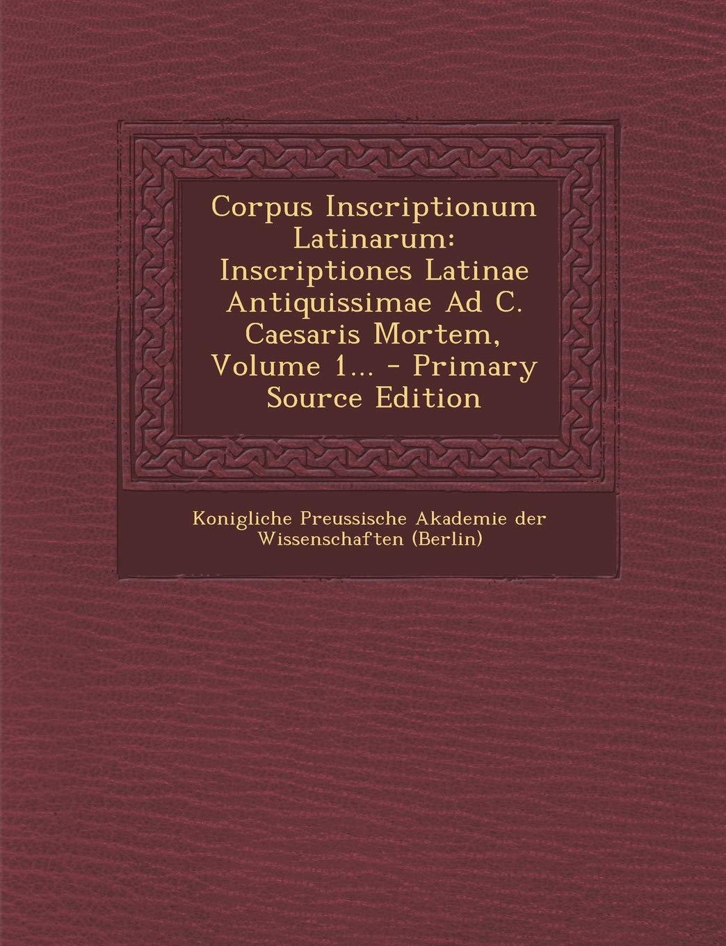 Corpus Inscriptionum Latinarum: Inscriptiones Latinae Antiquissimae Ad C. Caesaris Mortem, Volume 1... Politics & History