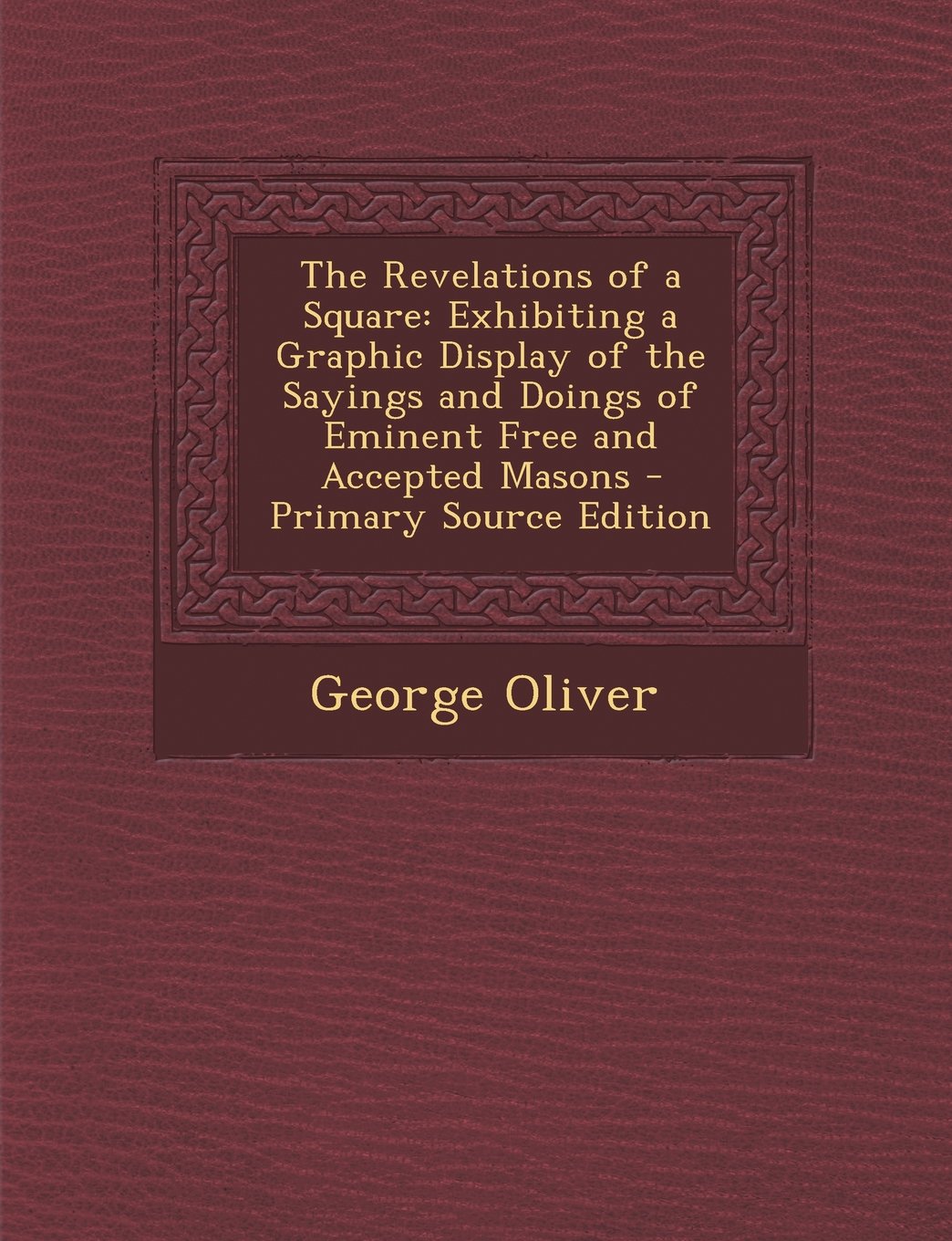 The Revelations of a Square: Exhibiting a Graphic Display of the Sayings and Doings of Eminent Free and Accepted Masons - Primary Source Edition Social Sciences