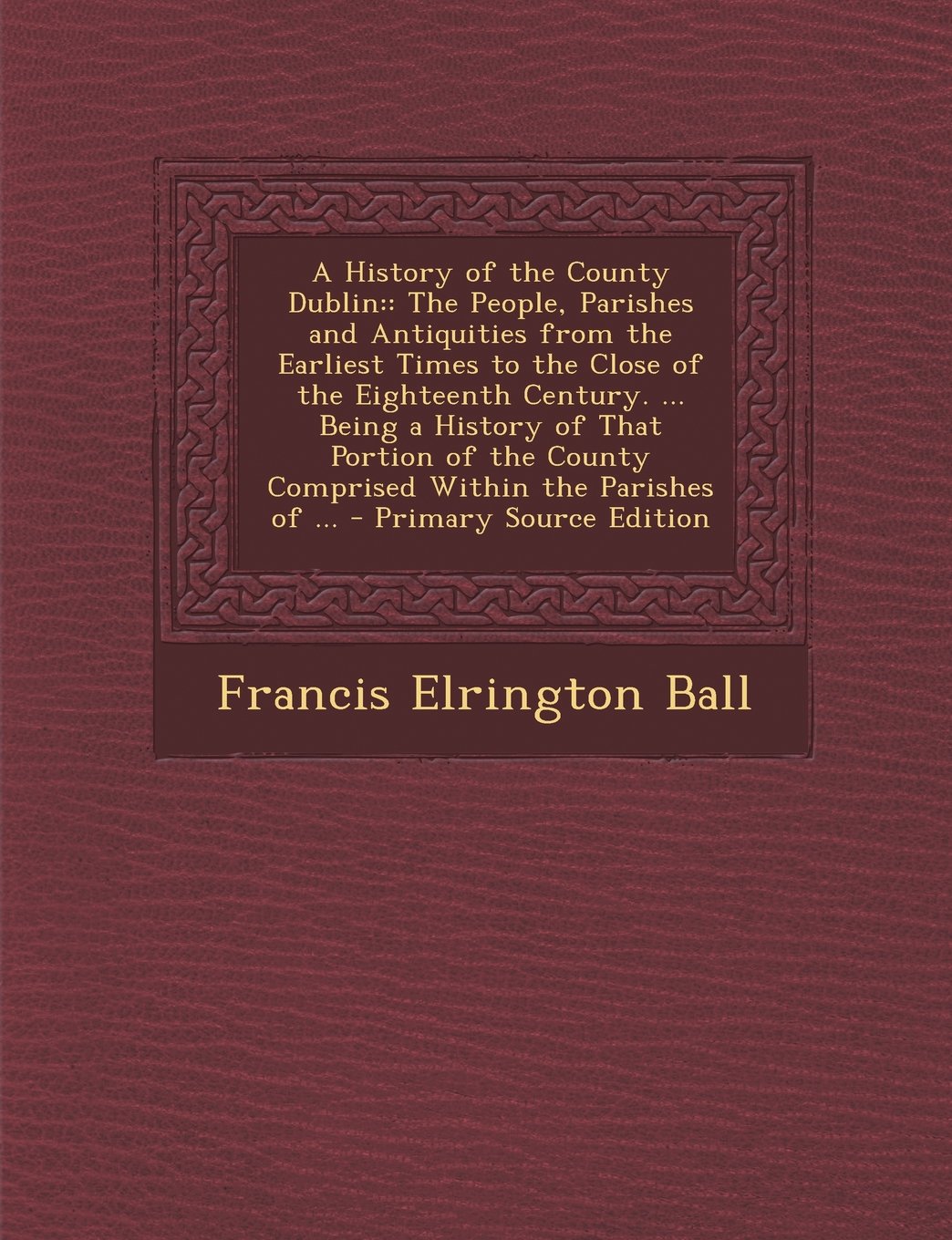 A History of the County Dublin: : The People, Parishes and Antiquities from the Earliest Times to the Close of the Eighteenth Century. ... Being a ... County Comprised Within the Parishes of ... Politics & History