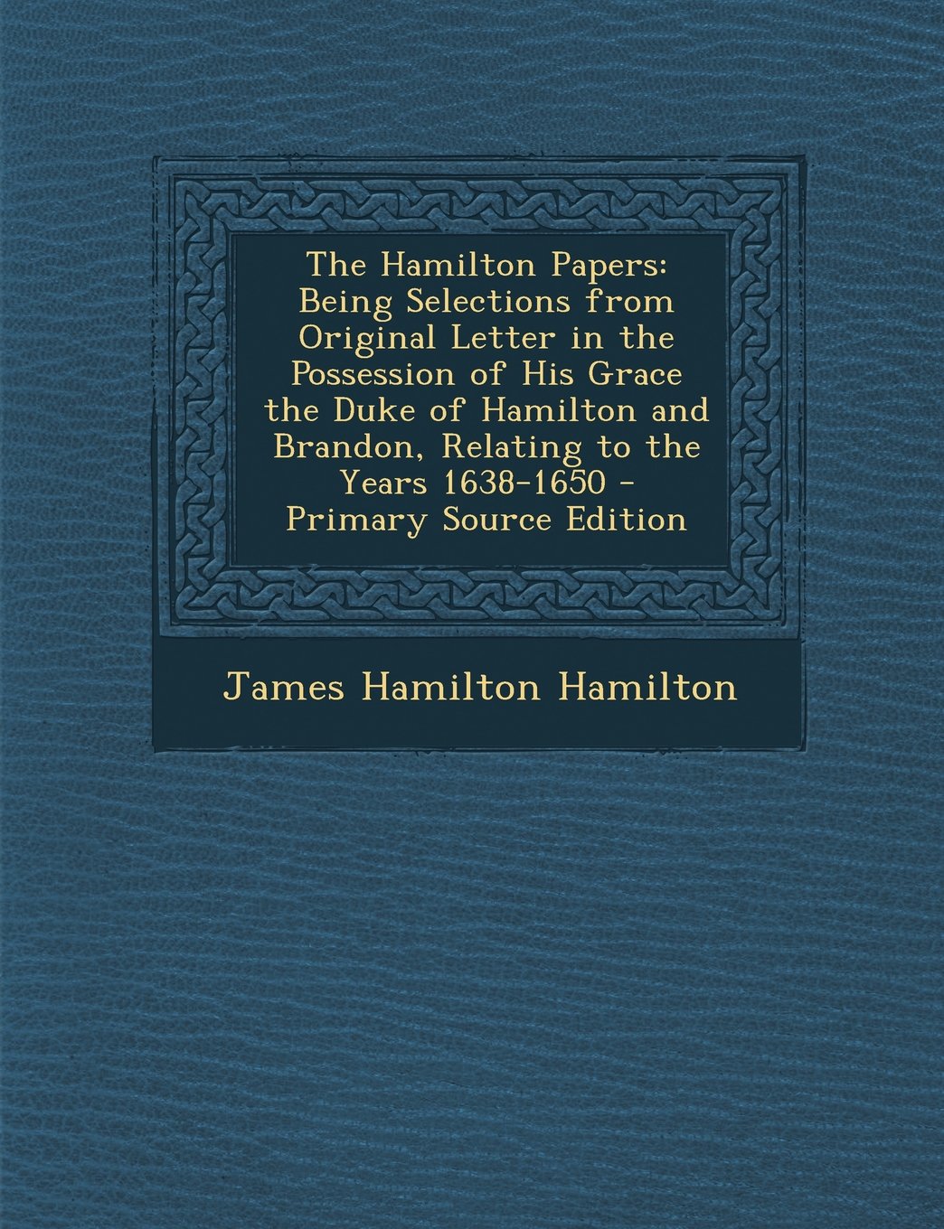 The Hamilton Papers: Being Selections from Original Letter in the Possession of His Grace the Duke of Hamilton and Brandon, Relating to the Years 1638-1650 Politics & History