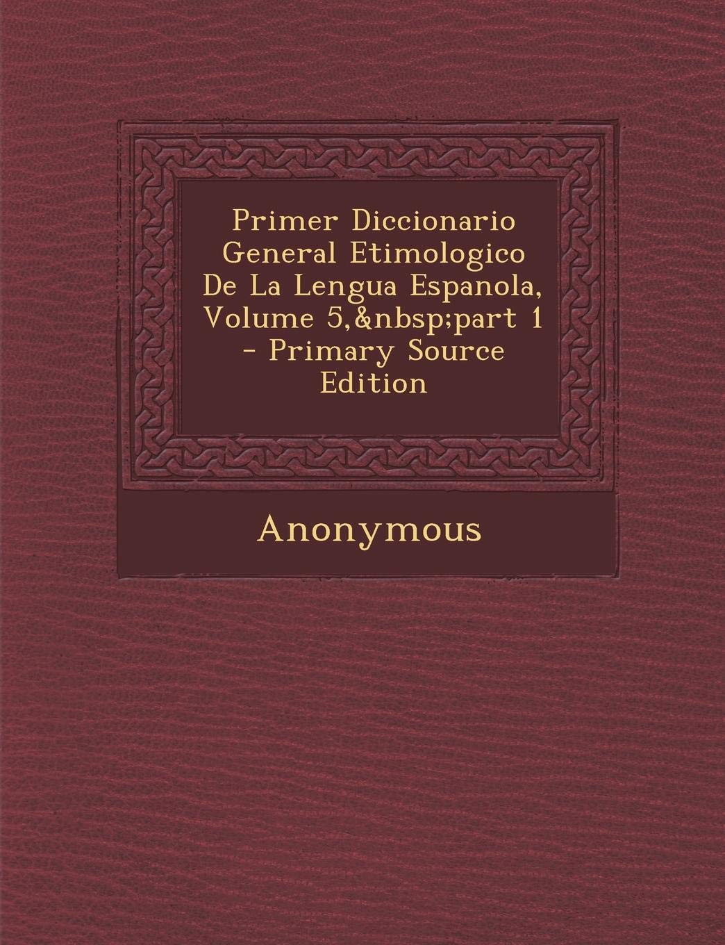 Primer Diccionario General Etimologico de La Lengua Espanola, Volume 5, Part 1 Foreign Languages ​​& Dictionaries