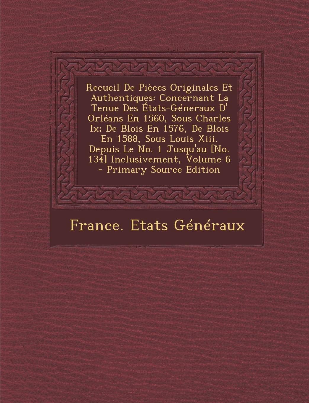 Recueil de Pieces Originales Et Authentiques: Concernant La Tenue Des Etats-Generaux D' Orleans En 1560, Sous Charles IX; de Blois En 1576, de Blois ... 1 Jusqu'au Inclusivement, Volume 6 Politics & History