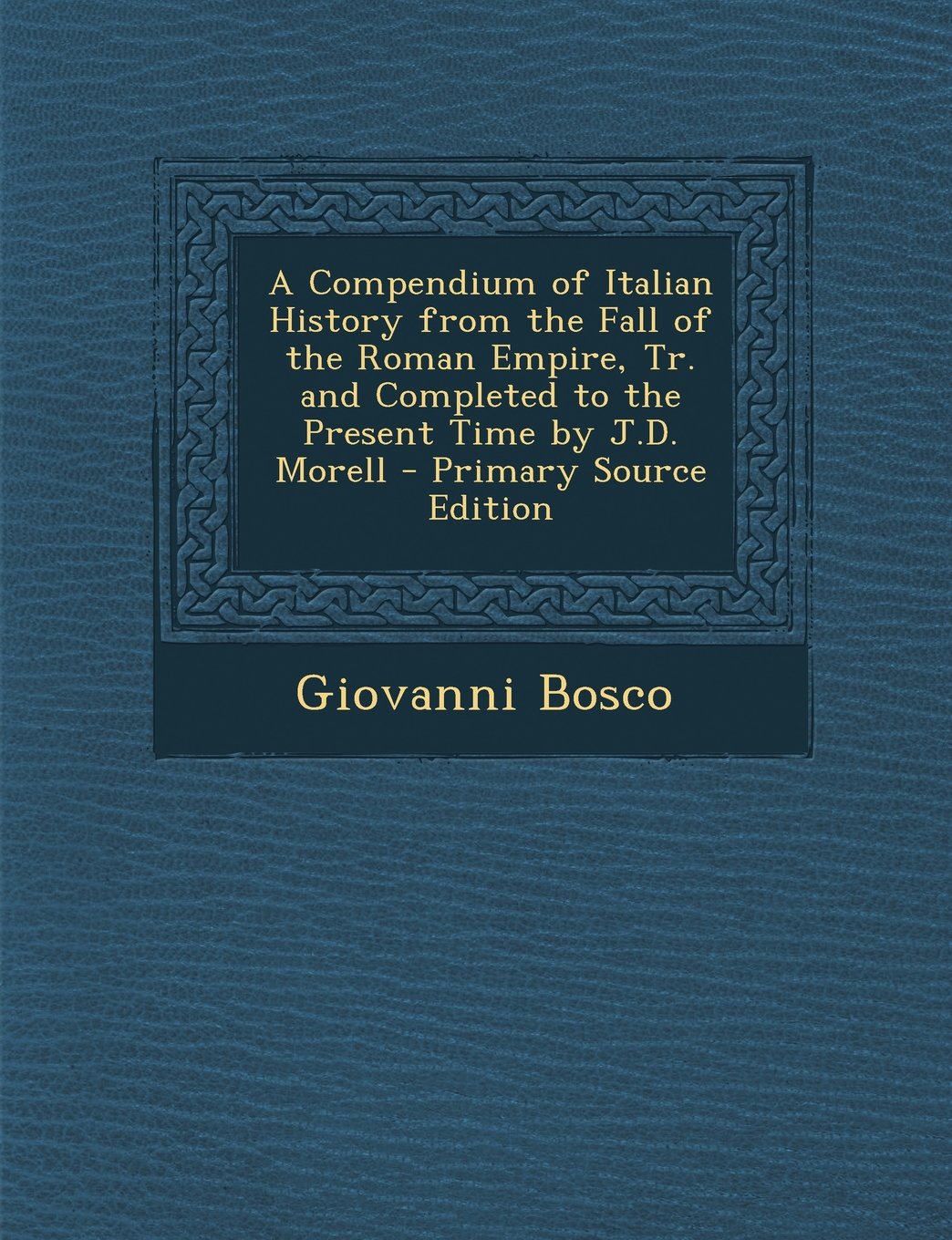 A Compendium of Italian History from the Fall of the Roman Empire, Tr. and Completed to the Present Time by J.D. Morell - Primary Source Edition Politics & History