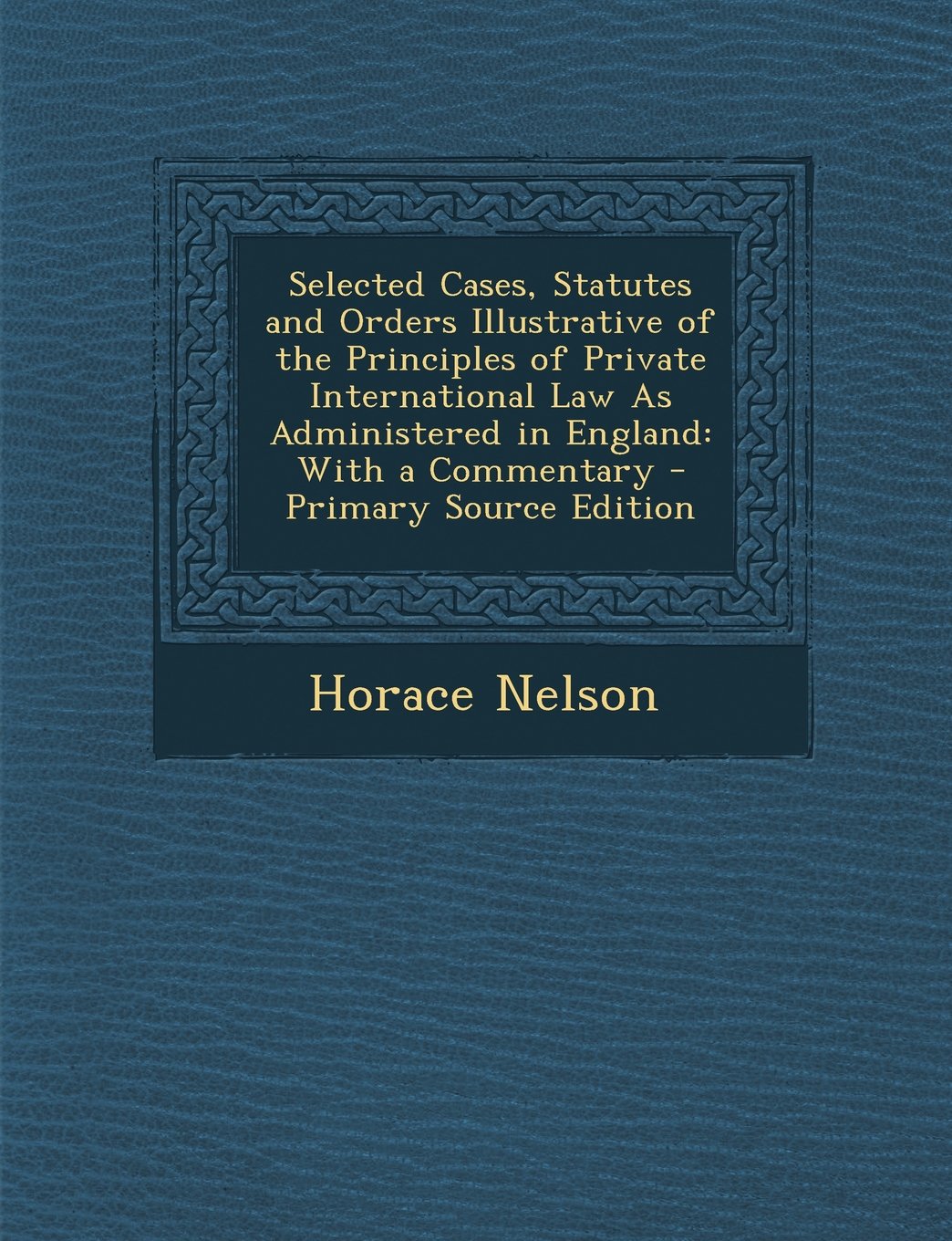 Selected Cases, Statutes and Orders Illustrative of the Principles of Private International Law as Administered in England: With a Commentary - Primar Politics & History