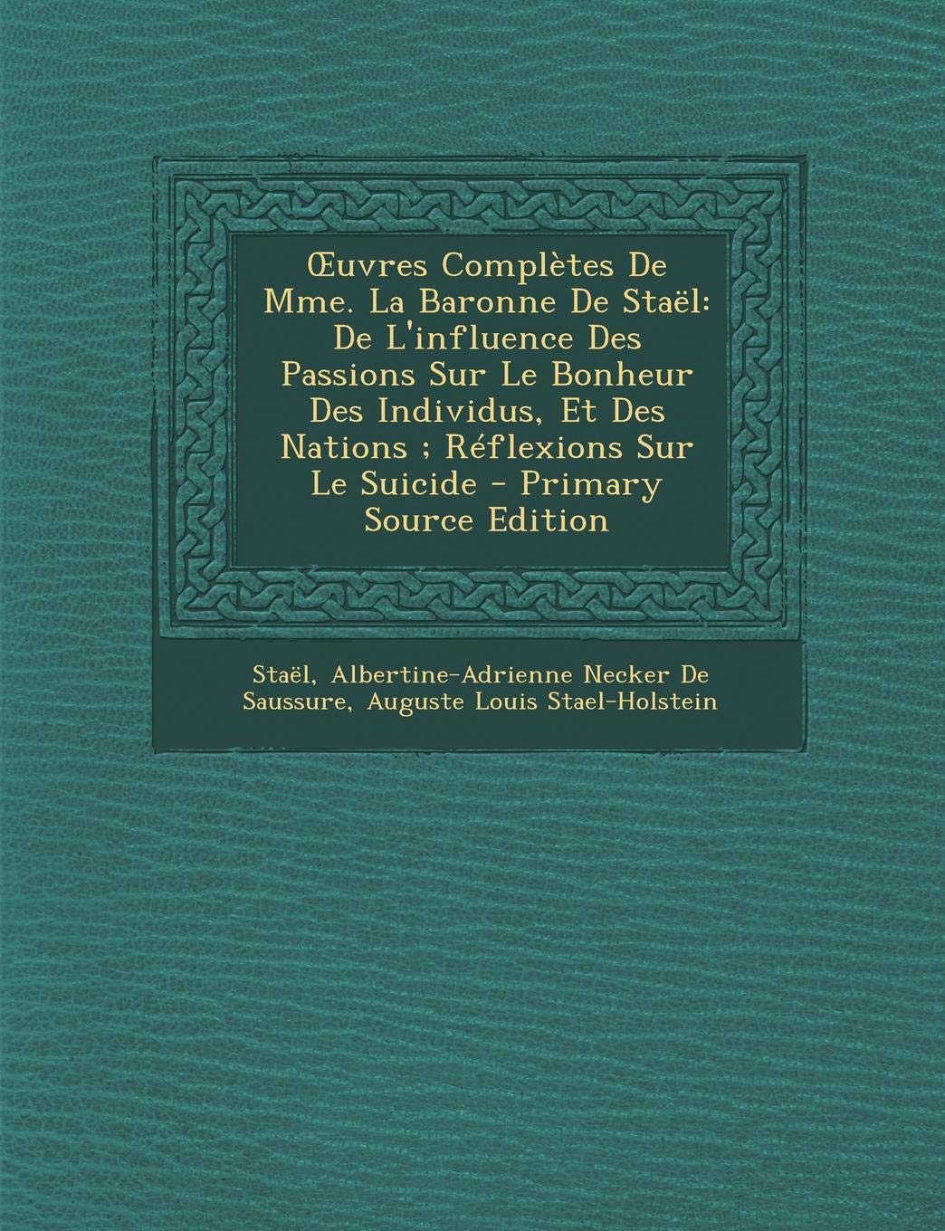 Uvres Completes de Mme. La Baronne de Stael: de L'Influence Des Passions Sur Le Bonheur Des Individus, Et Des Nations; Reflexions Sur Le Suicide Politics & History