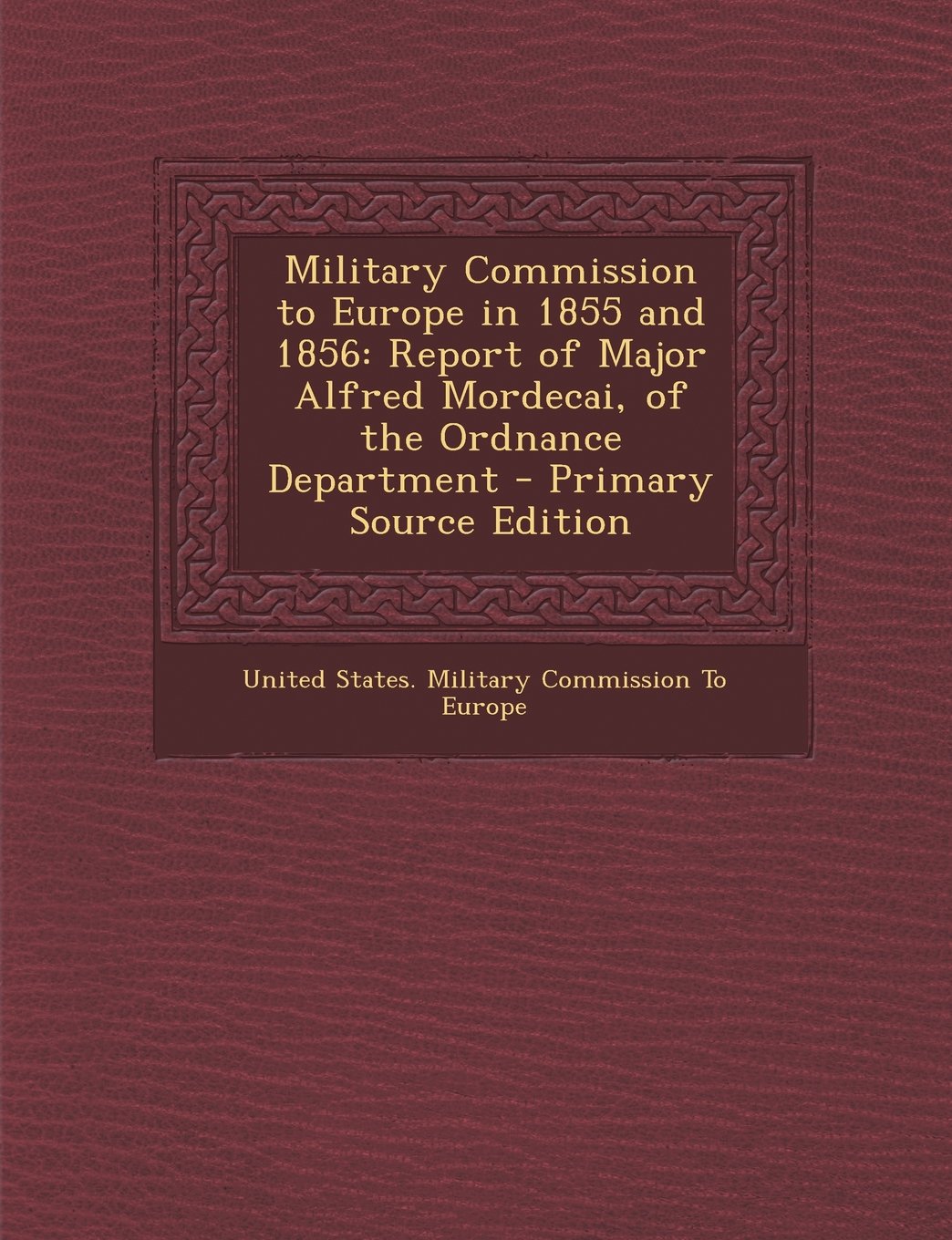 Military Commission to Europe in 1855 and 1856: Report of Major Alfred Mordecai, of the Ordnance Department Hobbies & Crafts