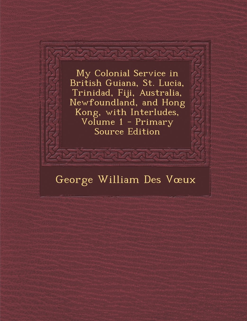 My Colonial Service in British Guiana, St. Lucia, Trinidad, Fiji, Australia, Newfoundland, and Hong Kong, with Interludes, Volume 1 Politics & Society Books