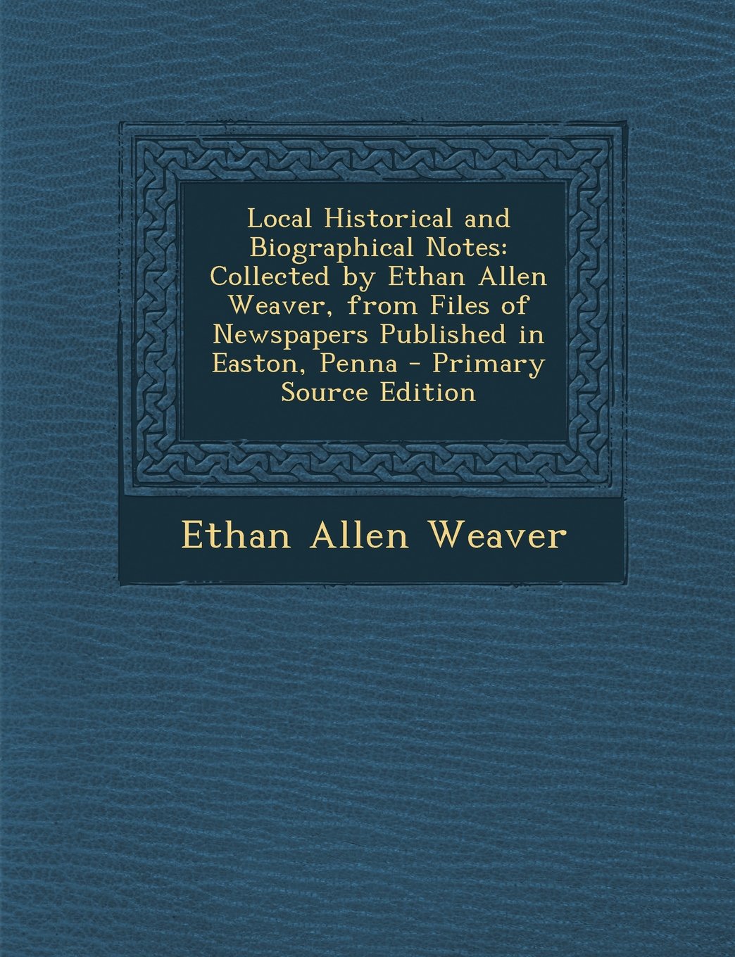 Local Historical and Biographical Notes: Collected by Ethan Allen Weaver, from Files of Newspapers Published in Easton, Penna - Primary Source Edition Politics & History