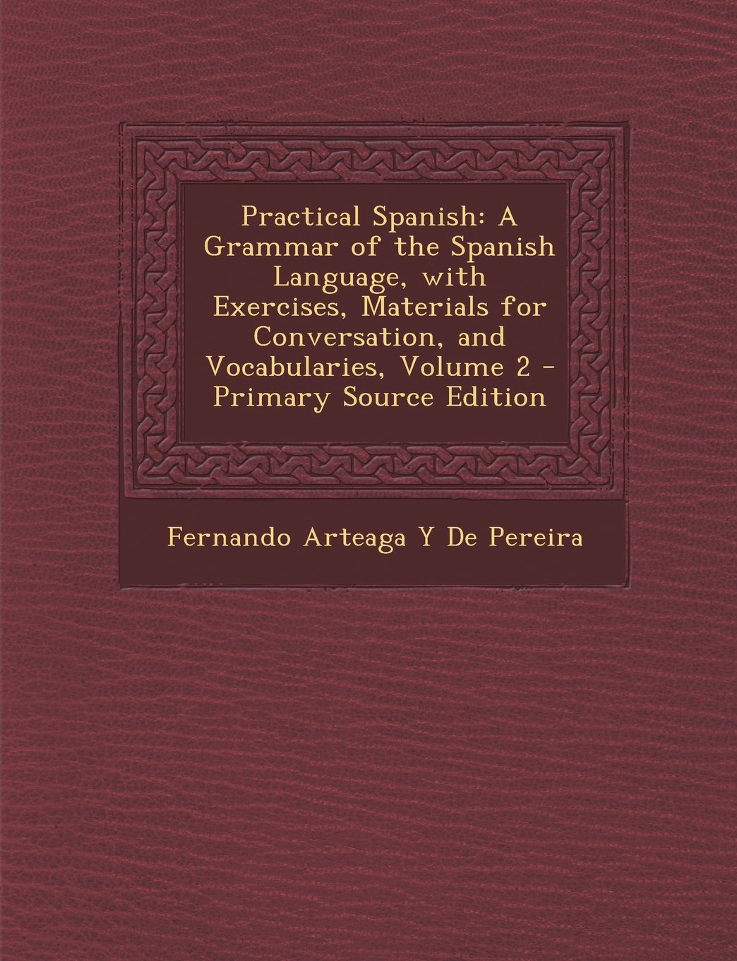 Practical Spanish: A Grammar of the Spanish Language, with Exercises, Materials for Conversation, and Vocabularies, Volume 2 - Primary So Foreign Languages ​​& Dictionaries