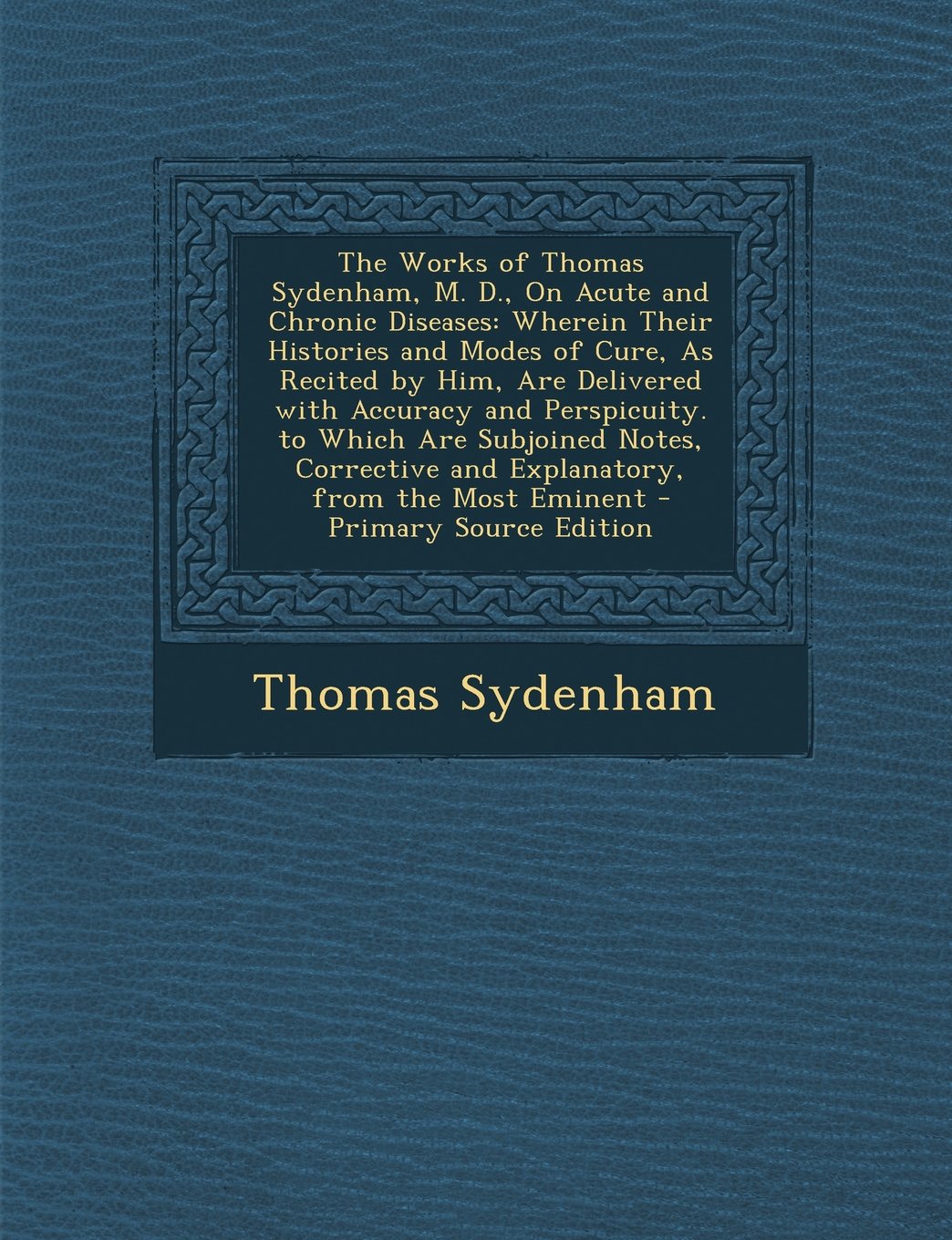 The Works of Thomas Sydenham, M. D., on Acute and Chronic Diseases: Wherein Their Histories and Modes of Cure, as Recited by Him, Are Delivered with a Medicine
