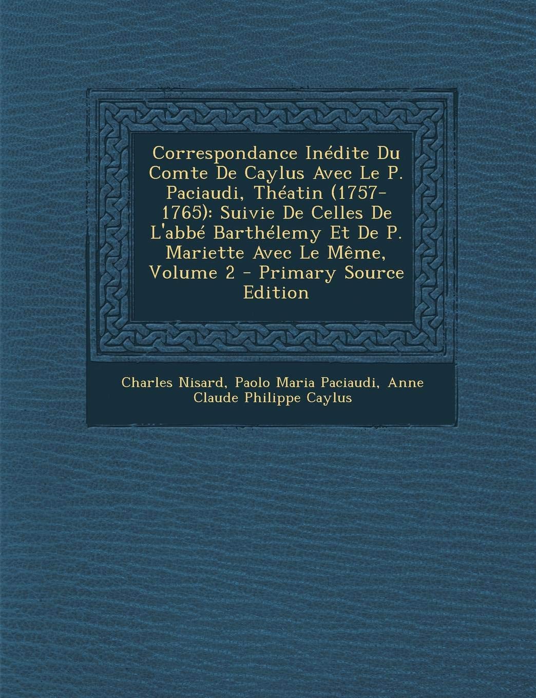 Correspondance Inedite Du Comte de Caylus Avec Le P. Paciaudi, Theatin (1757-1765): Suivie de Celles de L'Abbe Barthelemy Et de P. Mariette Avec Le Meme, Volume 2 Contemporary literature