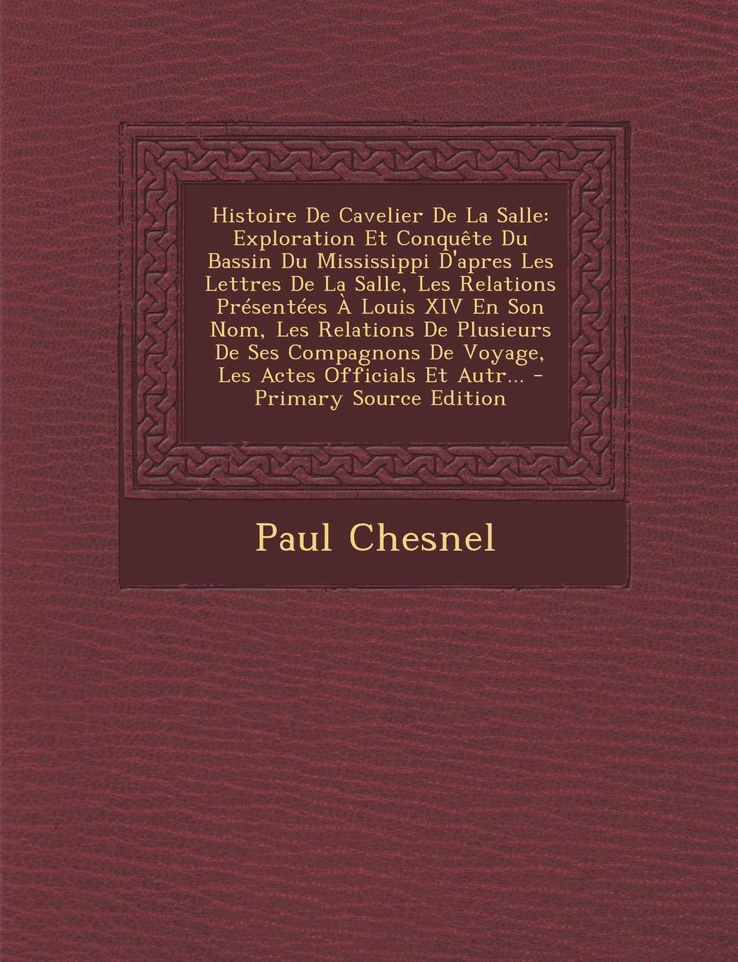 Histoire de Cavelier de La Salle: Exploration Et Conquete Du Bassin Du Mississippi D'Apres Les Lettres de La Salle, Les Relations Presentees a Louis X Memories