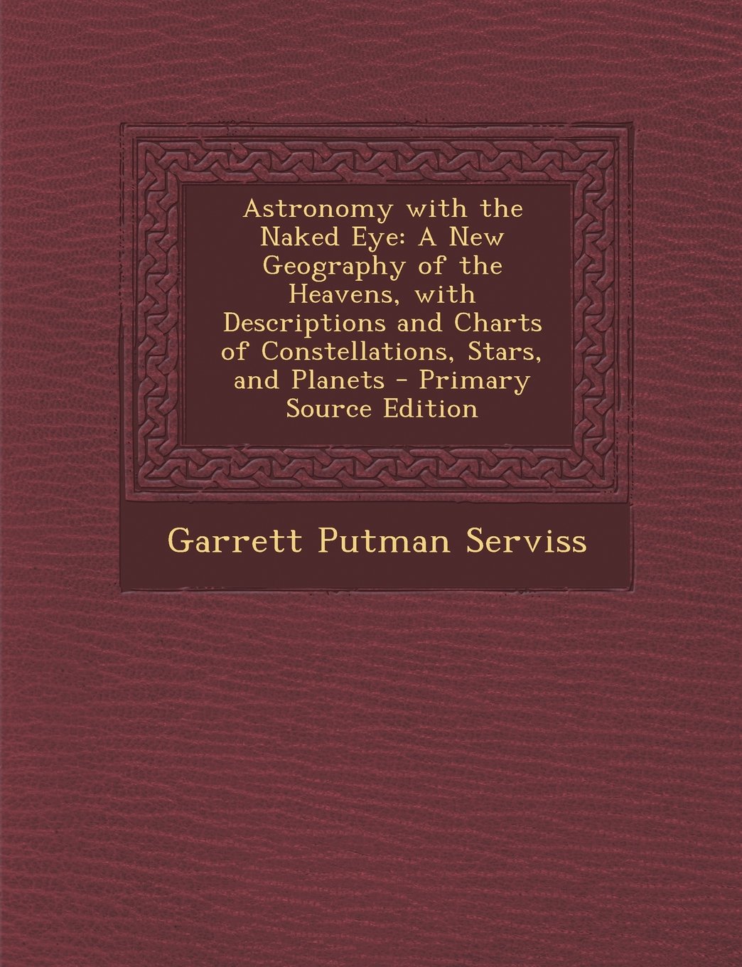 Astronomy with the Naked Eye: A New Geography of the Heavens, with Descriptions and Charts of Constellations, Stars, and Planets - Primary Source Ed Natural Sciences