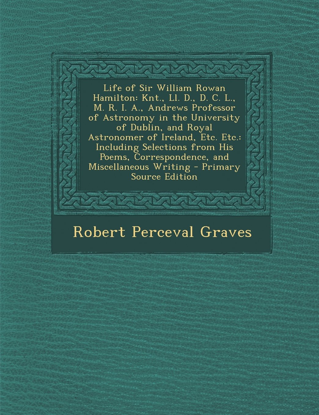 Life of Sir William Rowan Hamilton: Knt., Ll. D., D. C. L., M. R. I. A., Andrews Professor of Astronomy in the University of Dublin, and Royal ... Correspondence, and Miscellaneous Writing Memories