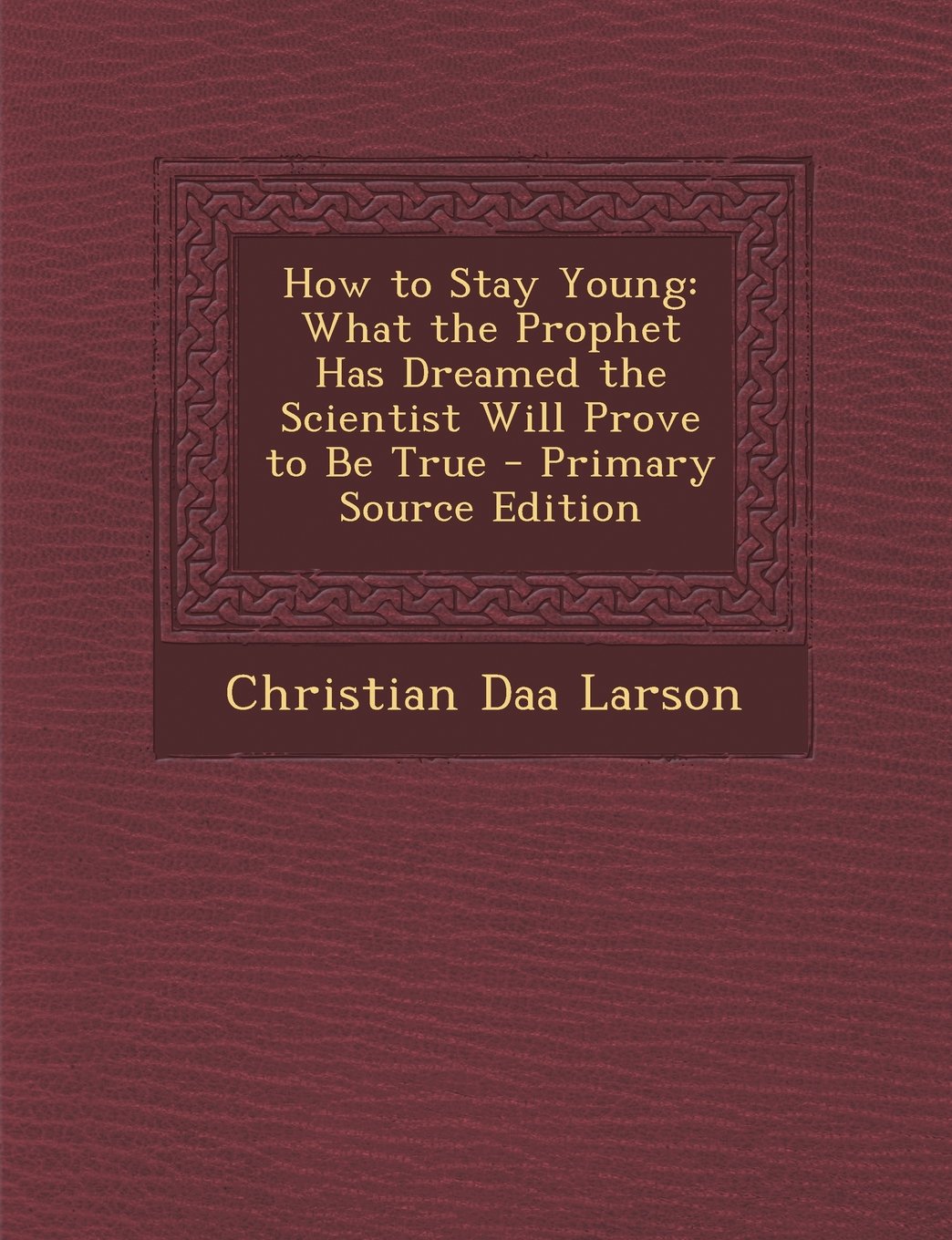 How to Stay Young: What the Prophet Has Dreamed the Scientist Will Prove to Be True - Primary Source Edition Religion & Esotericism