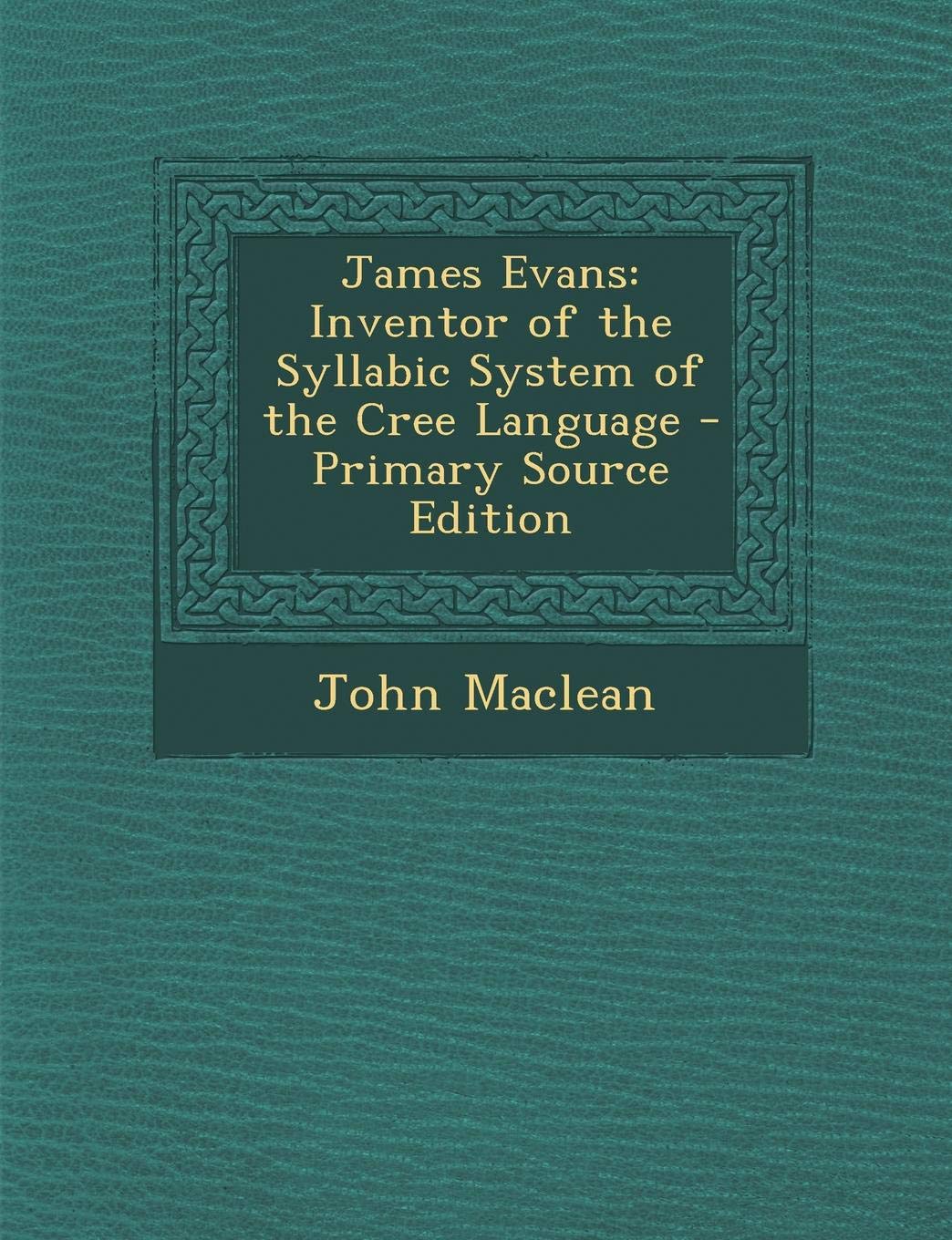 James Evans: Inventor of the Syllabic System of the Cree Language - Primary Source Edition Memories