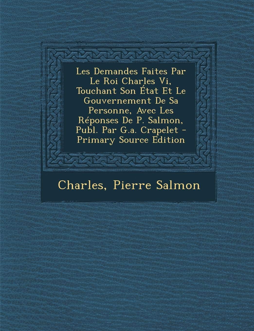Les Demandes Faites Par Le Roi Charles VI, Touchant Son Etat Et Le Gouvernement de Sa Personne, Avec Les Reponses de P. Salmon, Publ. Par G.A. Crapele Politics & History