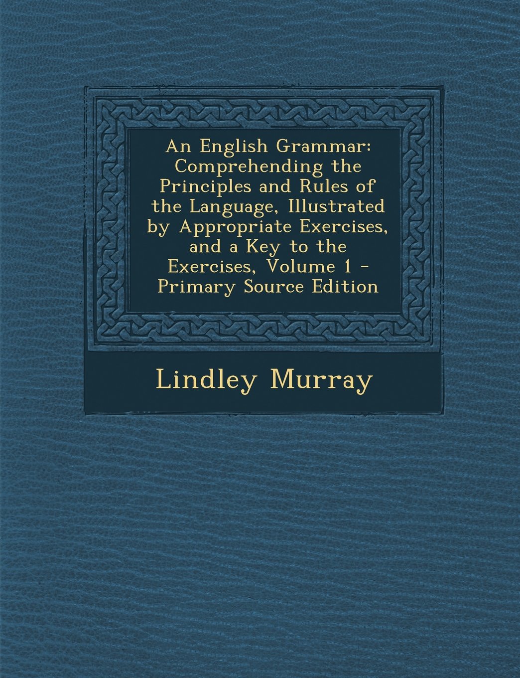 An English Grammar: Comprehending the Principles and Rules of the Language, Illustrated by Appropriate Exercises, and a Key to the Exercises, Volume 1 Social Sciences