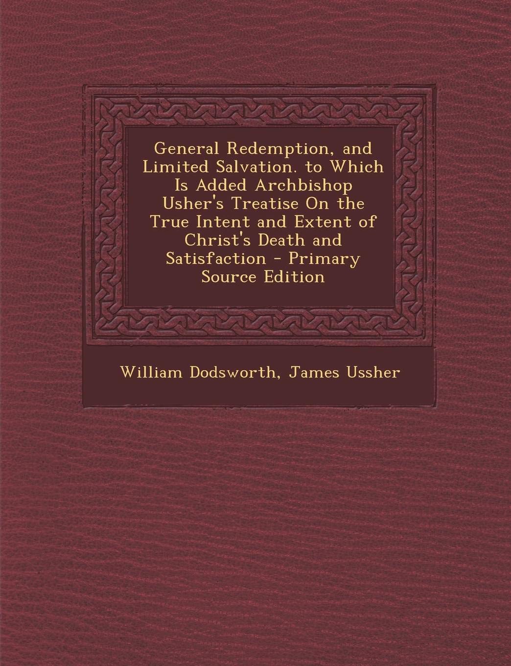 General Redemption, and Limited Salvation. to Which Is Added Archbishop Usher's Treatise On the True Intent and Extent of Christ's Death and Satisfaction Politics & History