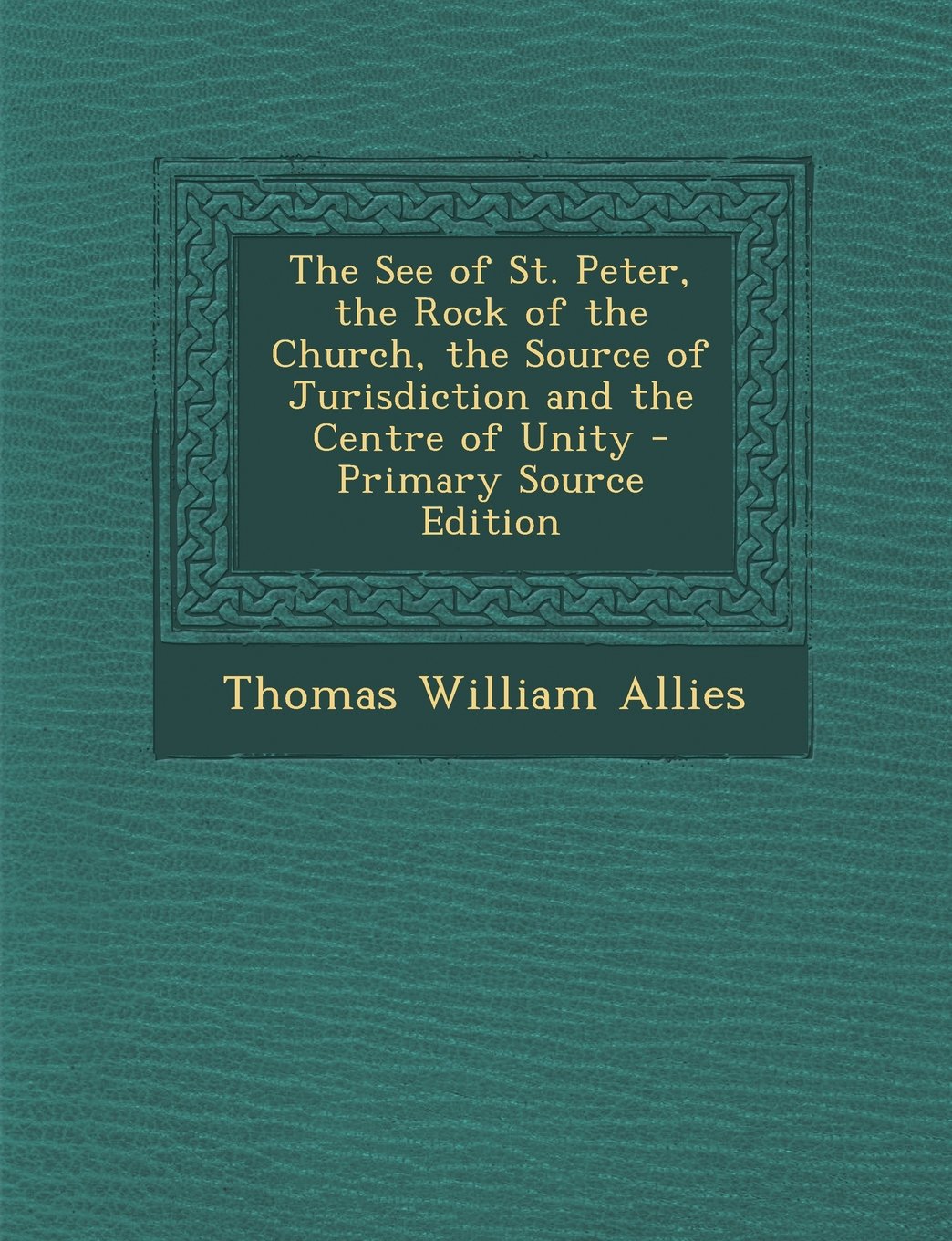 The See of St. Peter, the Rock of the Church, the Source of Jurisdiction and the Centre of Unity - Primary Source Edition Memories