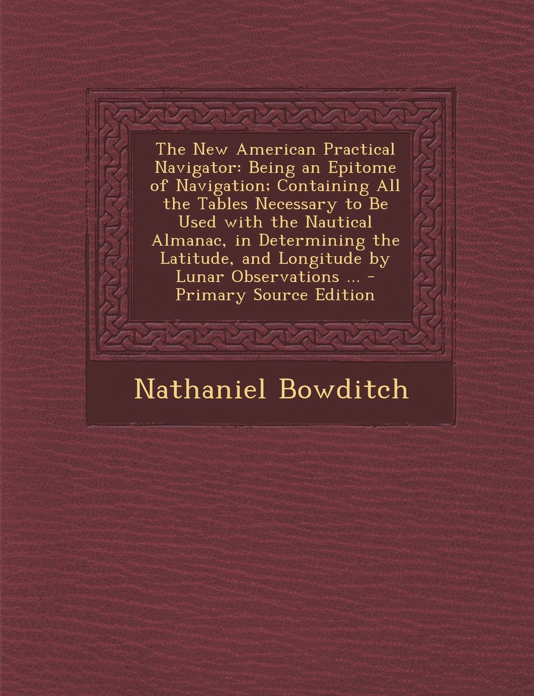 The New American Practical Navigator: Being an Epitome of Navigation; Containing All the Tables Necessary to Be Used with the Nautical Almanac, in Det Business & Technology