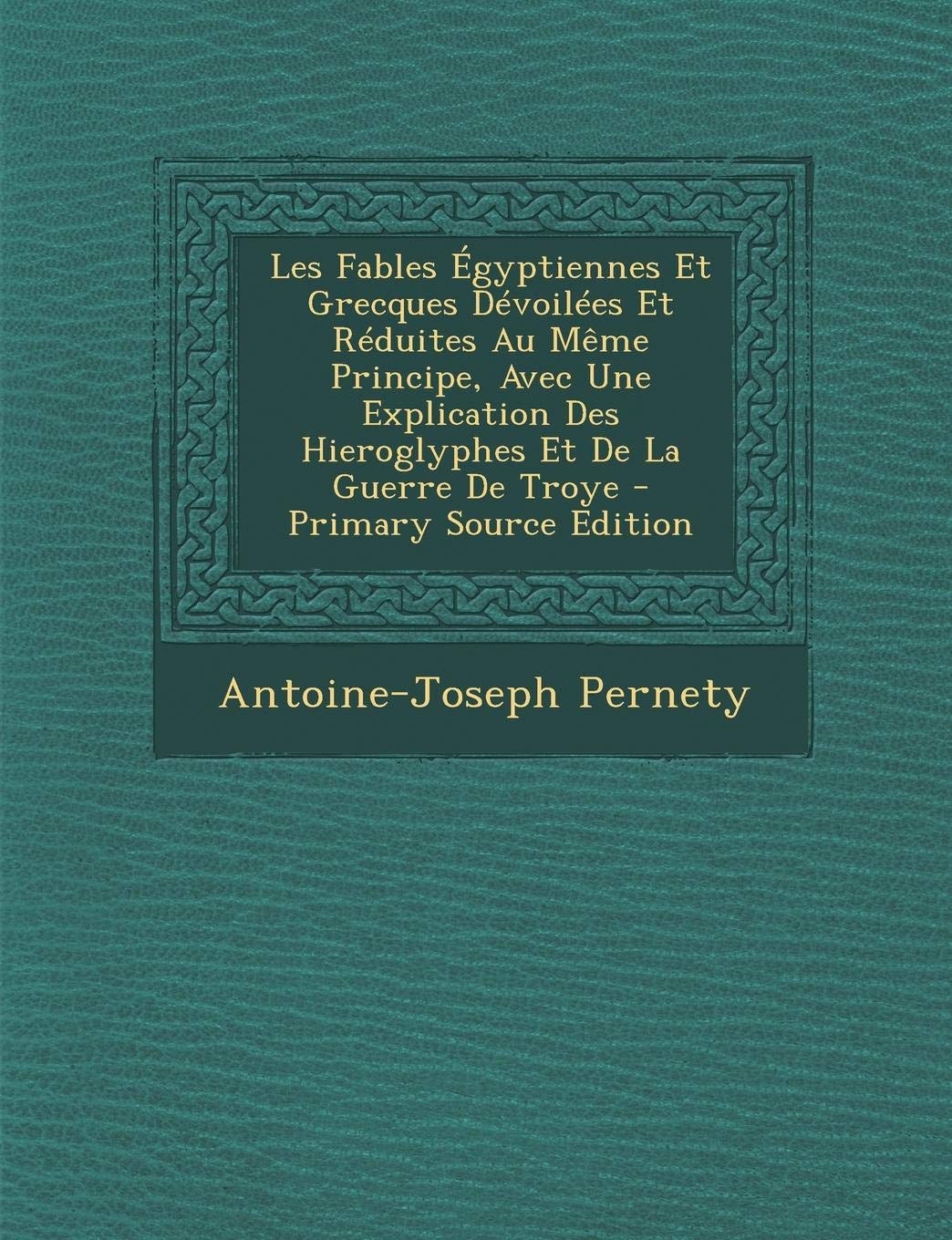 Les Fables Egyptiennes Et Grecques Devoilees Et Reduites Au Meme Principe, Avec Une Explication Des Hieroglyphes Et de La Guerre de Troye - Primary So Contemporary literature