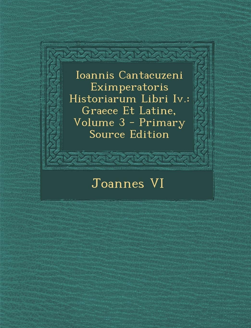 Ioannis Cantacuzeni Eximperatoris Historiarum Libri IV.: Graece Et Latine, Volume 3 - Primary Source Edition Politics & History