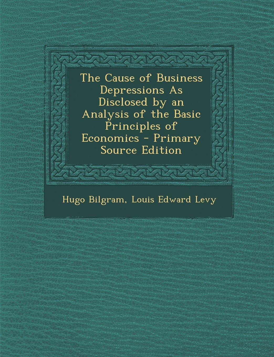 The Cause of Business Depressions As Disclosed by an Analysis of the Basic Principles of Economics Business, Finance & Career
