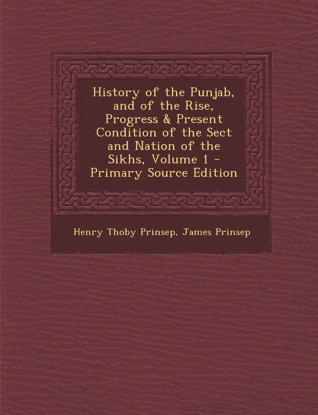 History of the Punjab, and of the Rise, Progress & Present Condition of the Sect and Nation of the Sikhs, Volume 1 Politics & History