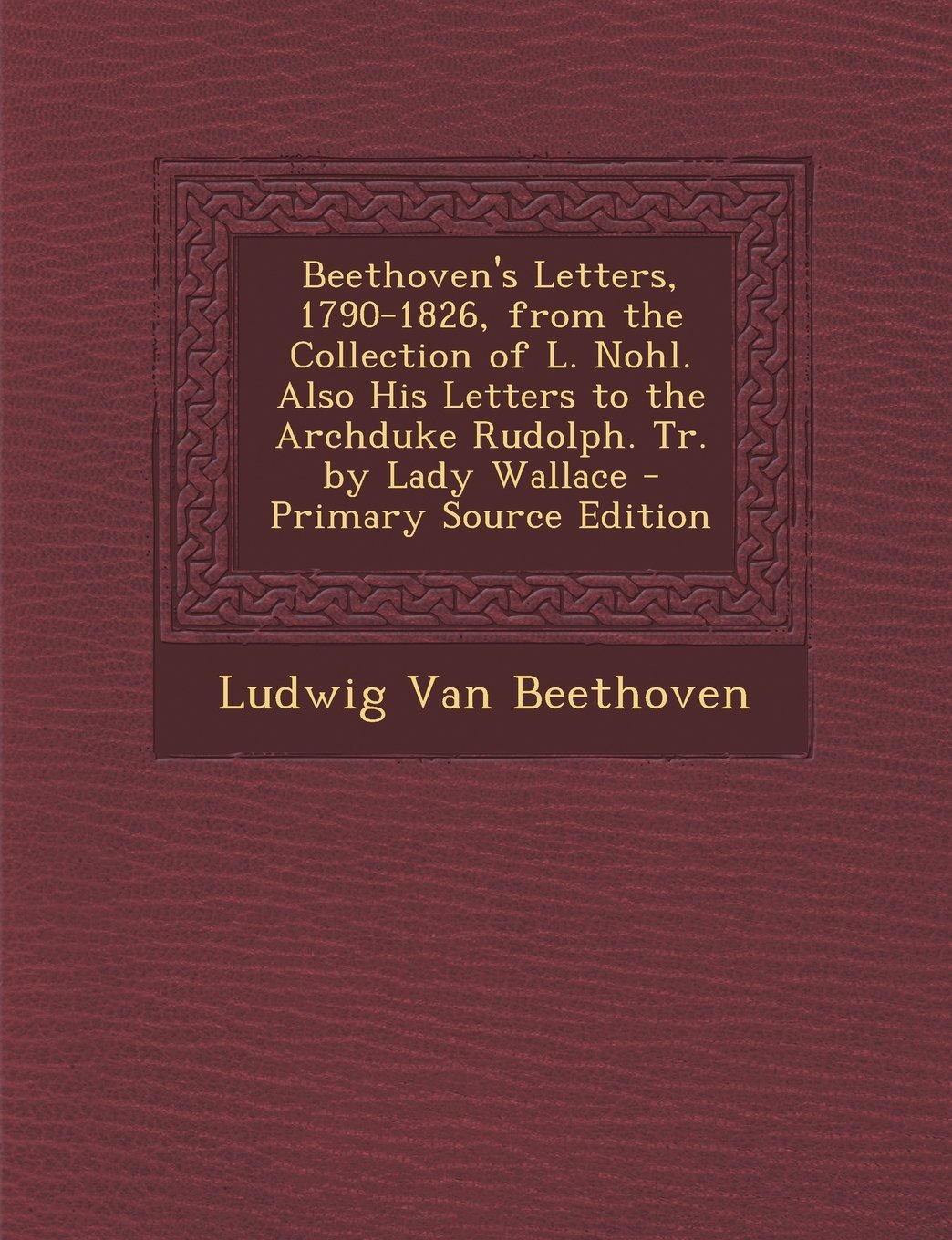 Beethoven's Letters, 1790-1826, from the Collection of L. Nohl. Also His Letters to the Archduke Rudolph. Tr. by Lady Wallace Politics & History