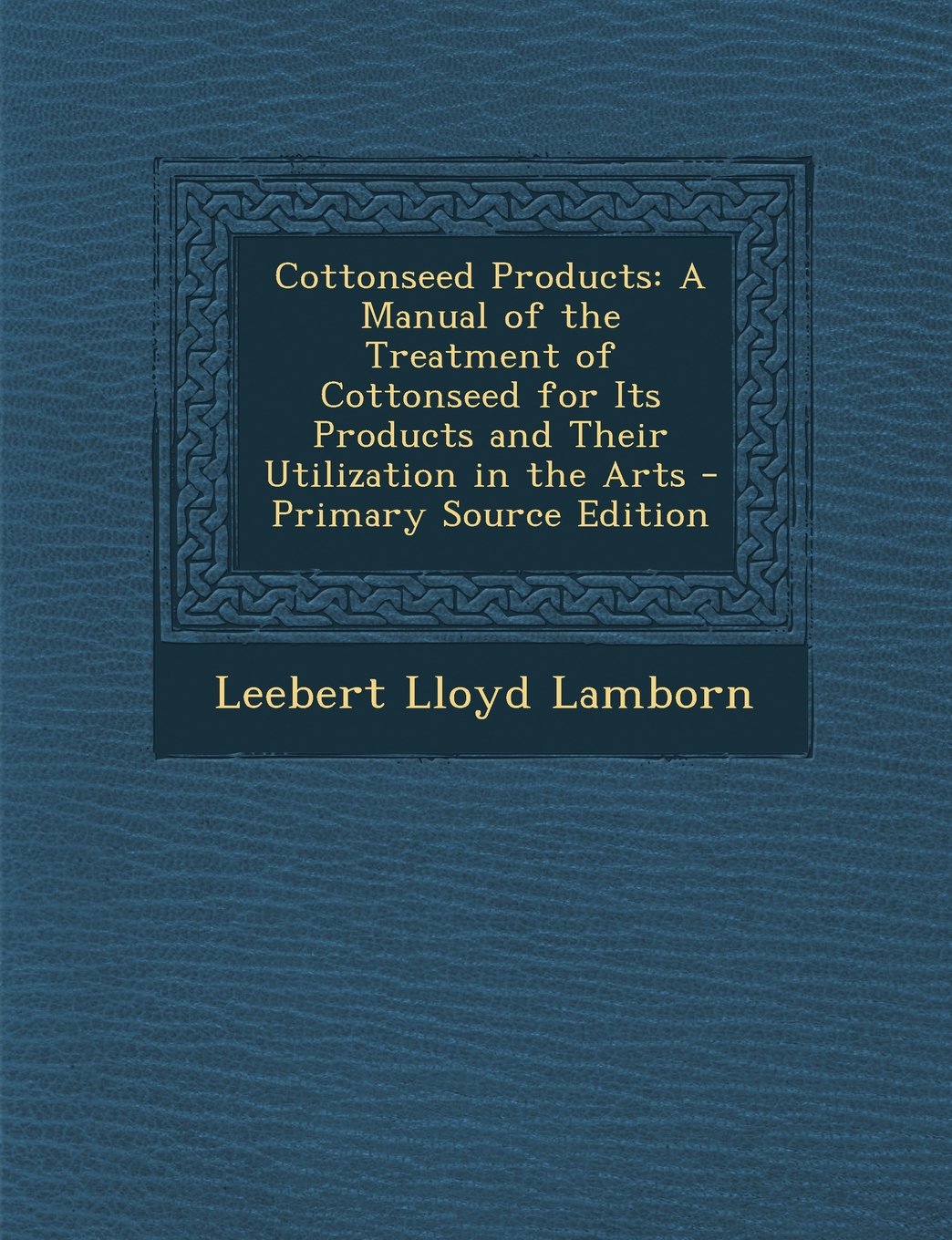 Cottonseed Products: A Manual of the Treatment of Cottonseed for Its Products and Their Utilization in the Arts Hobbies & Crafts