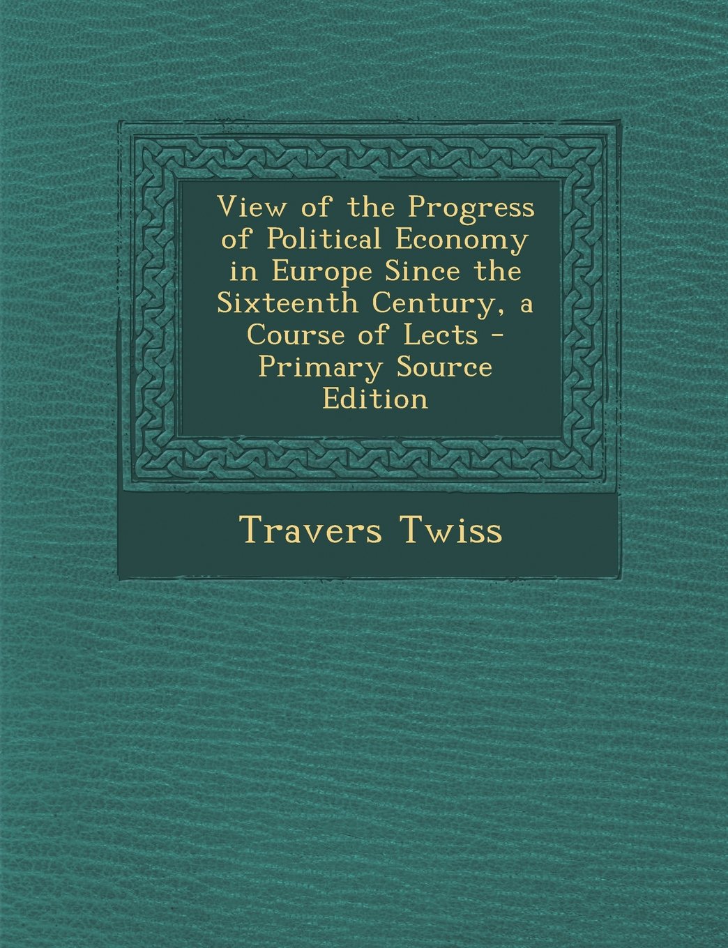 View of the Progress of Political Economy in Europe Since the Sixteenth Century, a Course of Lects Business, Finance & Career