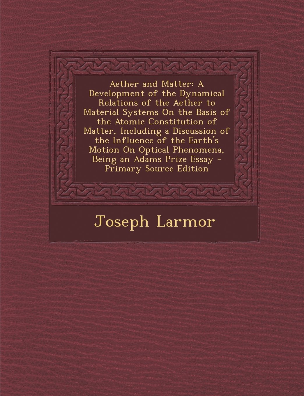 Aether and Matter: A Development of the Dynamical Relations of the Aether to Material Systems On the Basis of the Atomic Constitution of Matter, ... Optical Phenomena, Being an Adams Prize Essay Politics & History