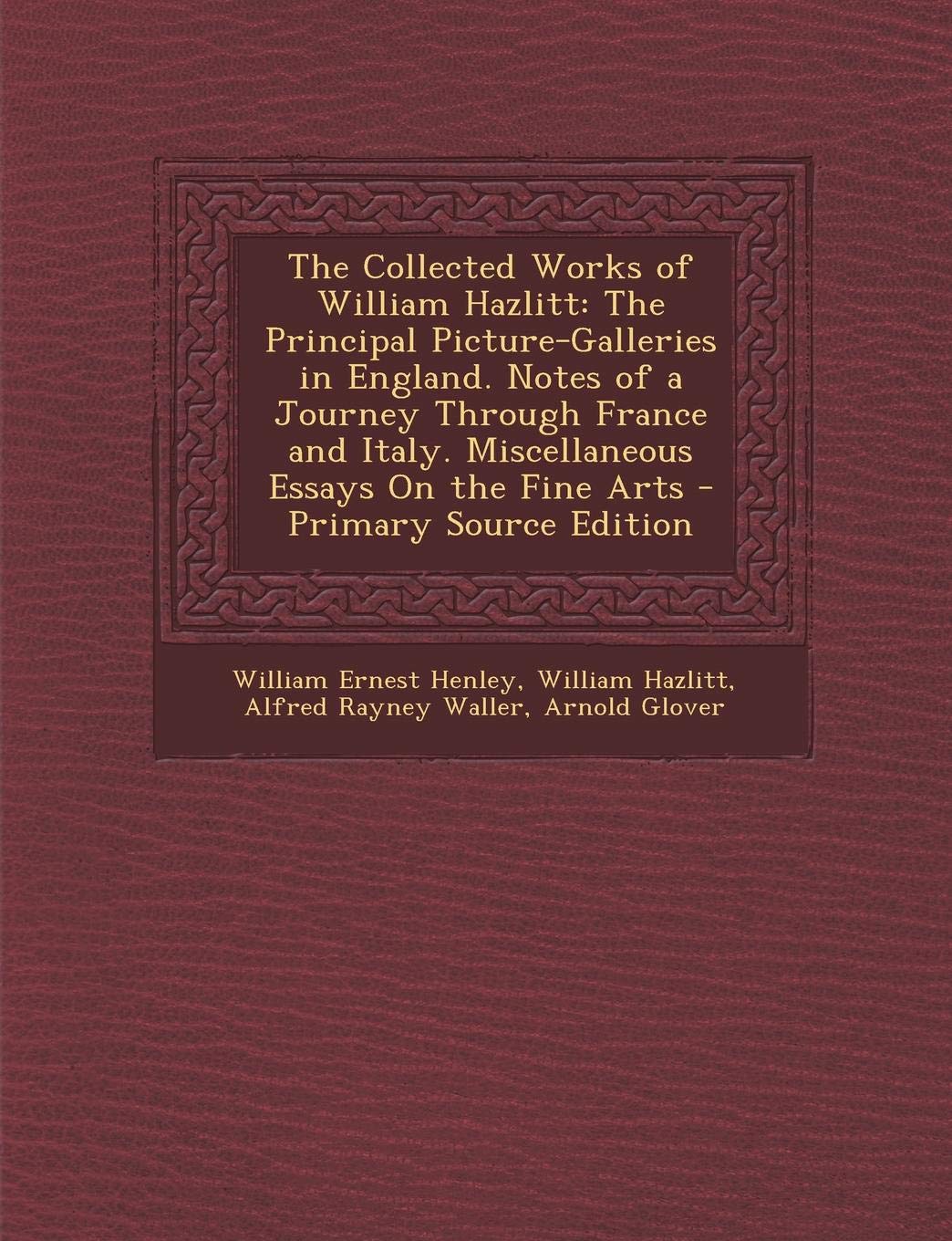 The Collected Works of William Hazlitt: The Principal Picture-Galleries in England. Notes of a Journey Through France and Italy. Miscellaneous Essays Drama