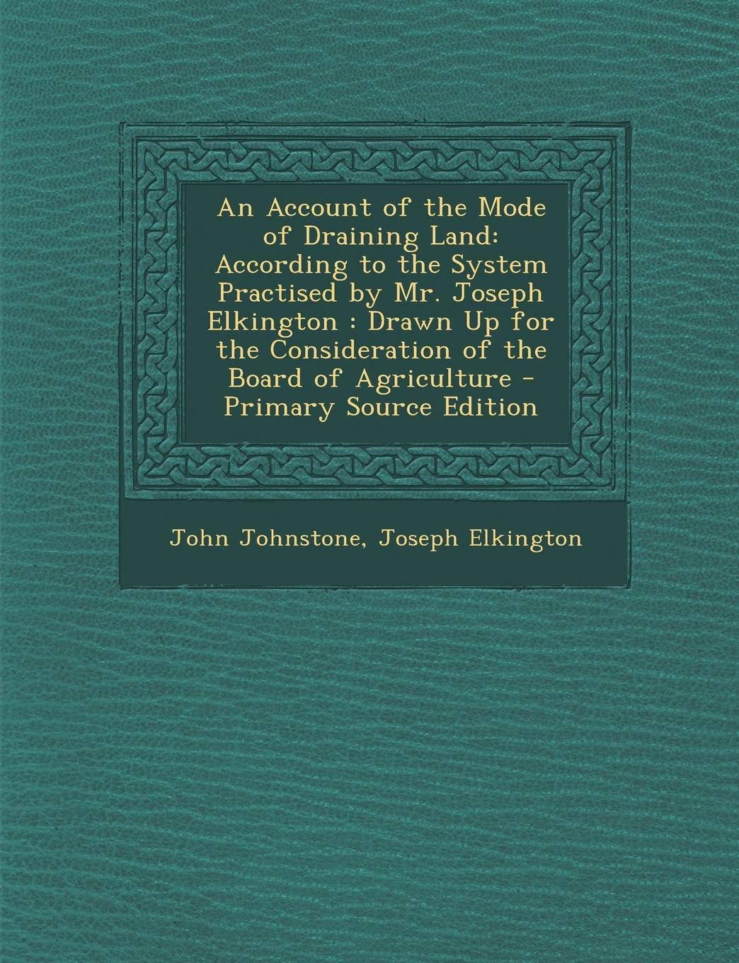 An Account of the Mode of Draining Land: According to the System Practised by Mr. Joseph Elkington: Drawn Up for the Consideration of the Board of AG Politics & History