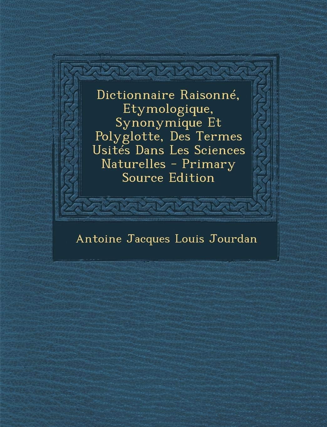 Dictionnaire Raisonne, Etymologique, Synonymique Et Polyglotte, Des Termes Usites Dans Les Sciences Naturelles - Primary Source Edition Foreign Languages ​​& Dictionaries