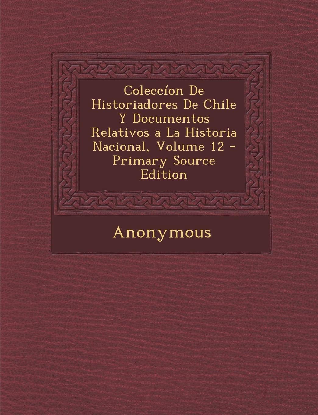Coleccion de Historiadores de Chile y Documentos Relativos a la Historia Nacional, Volume 12 - Primary Source Edition Politics & History