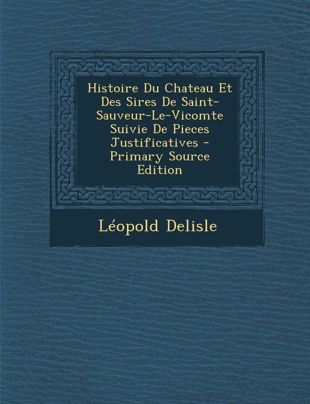 Histoire Du Chateau Et Des Sires de Saint-Sauveur-Le-Vicomte Suivie de Pieces Justificatives - Primary Source Edition Contemporary literature