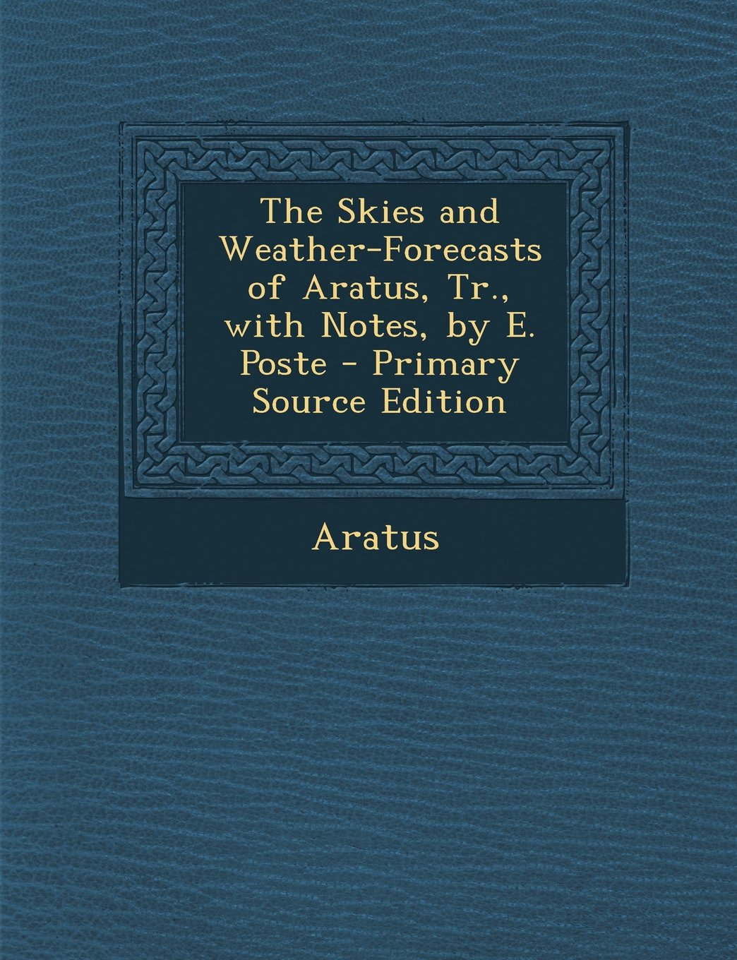 The Skies and Weather-Forecasts of Aratus, Tr., with Notes, by E. Poste - Primary Source Edition Politics & History