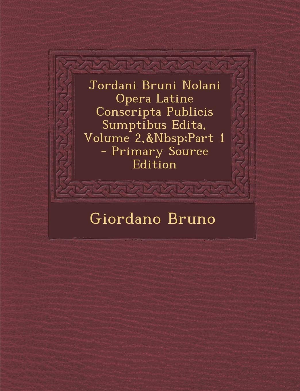 Jordani Bruni Nolani Opera Latine Conscripta Publicis Sumptibus Edita, Volume 2, Part 1 Philosophy